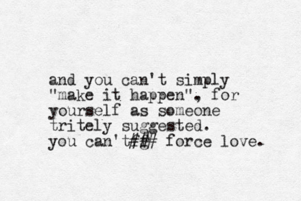 and you can't simply "make it happen". , for yourself as someone tritely suggested. you can't g f f## # force love. 