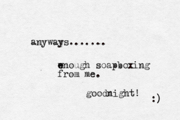 anyways....... w e enough soapboxing from me. goodnight! :) 