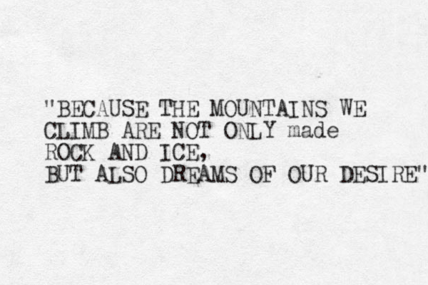 "BECAUSE THE MOUNTAINS WE CLIMB ARE NOT ONLY made ROCK AND ICE, BUT ALSO DREAMS OF OUR DESIRE" 