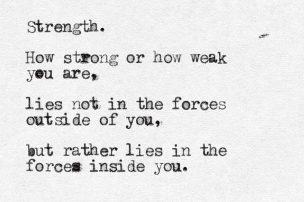 Strength. How strong or how weak you are, lies not in the forces outside of you, but rather lies in the forces inside you. 