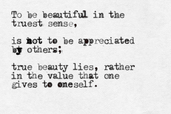To be beautiful in the truest sense, is bot n not to be appreciated bt y y other. s; true beauty lies, rather in the value that one gives to oneself .