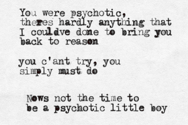 you c'ant try, you simply must do You were psychotic, theres hardly anything that I couldve done to bring you back to reason Nows not the time to be a psychotic little boy 