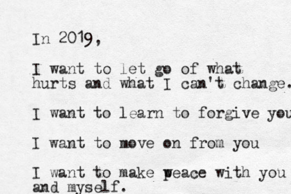 In 2019, I want to let go of what hurts and what I can't change. I want to learn to forgive you I want to move on from you I want to make w peace with you and myself.