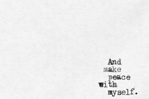 And make peace eith w myself. 
