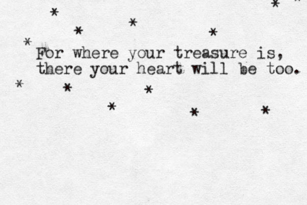 For where your treasure is, there your heart will be too. * * * * * * * * * * * * * 