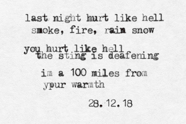last night hurt like hell smoke, fire, rain snow you hurt like hell the sting is deafening im a 100 miles from ypur warmth 28.12.18 