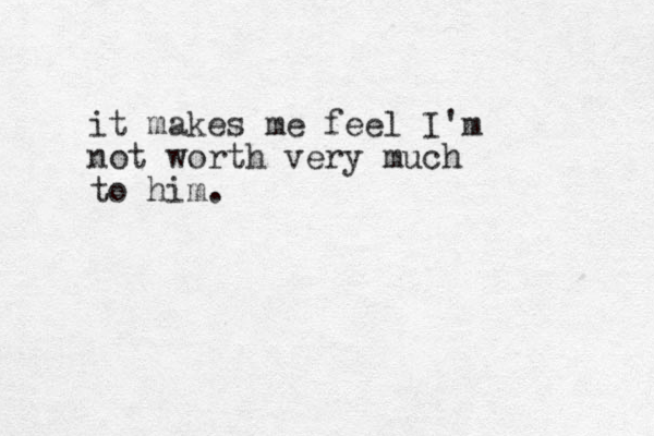 it makes me feel I'm not worth very much to him. 