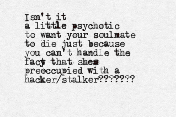 Isn't it a little psychotic to want your soulmate to die just because you can't handle the facy t that shes preoccupied with a hacker/stalker???????