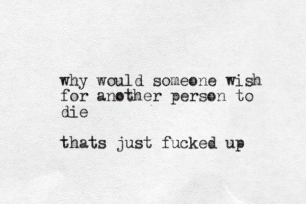 why would someone wish for another person to die thats just fucked up