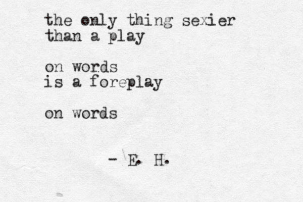 the only thing sexier than a play on words is a foreplay on words - E. H.