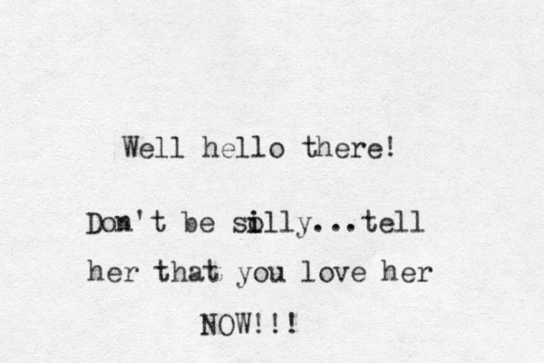 Well hello there! Don't be so i illy...tell her that you love her NOW!!!
