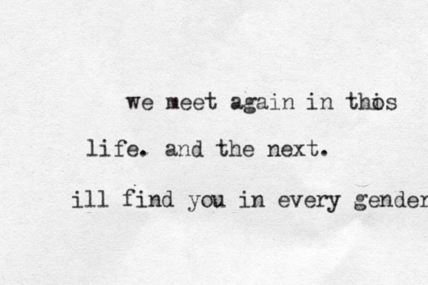 we meet again in thos i life. and the next. ill find you in every gender 
