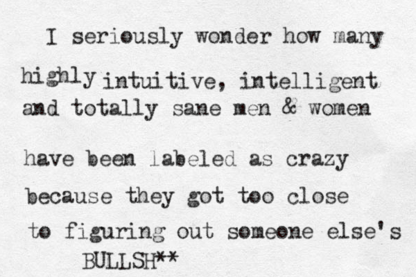 I seriously wonder how many highly intuitive, intelligent and totally sane men & women have been labeled as crazy because they got too close to figuring out someone else's BULLSH** 