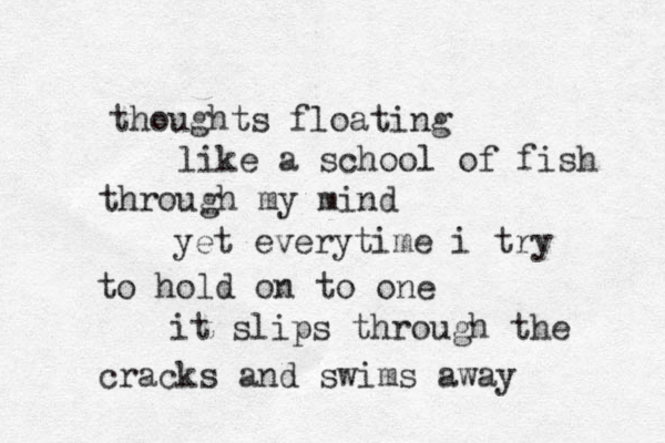 thoughts floating like a school of fish through my mind yet everytime i try to hold on to one it slips through the cracks and swims away
