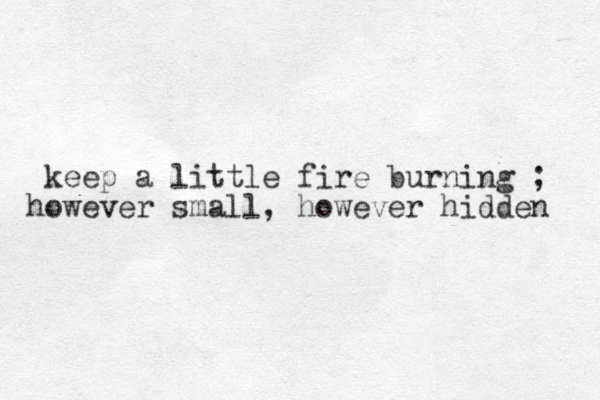 keep a little fire burning ; however small, however hidden 
