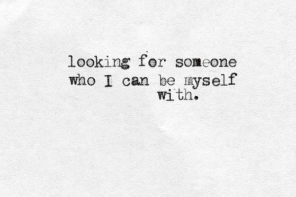 looking for someone who I can be myself with.