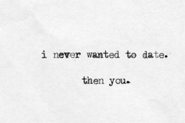 i never wanted to date. then you. 