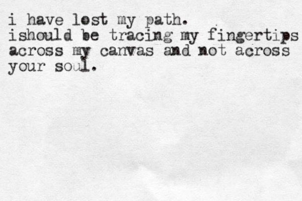 i have lost my path. ishould be tracing my fingertips across my canvas and not across your soul.