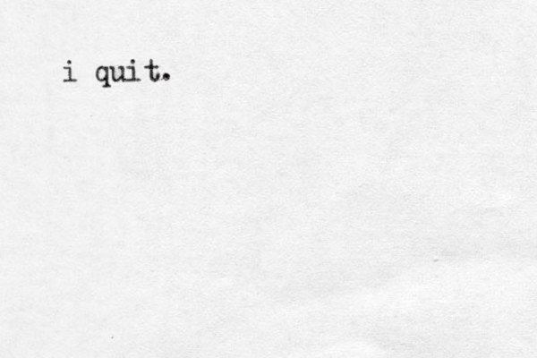 i quit.