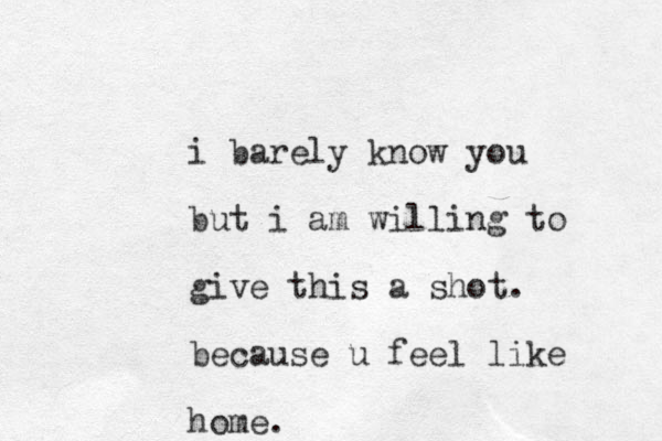 i barely know you but i am willing to give this a shot. because u feel like home.