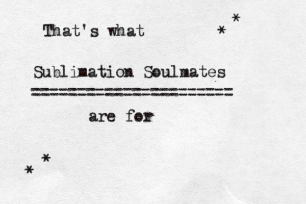 Sublimation Soulmates are for That's what ====================== * * * *
