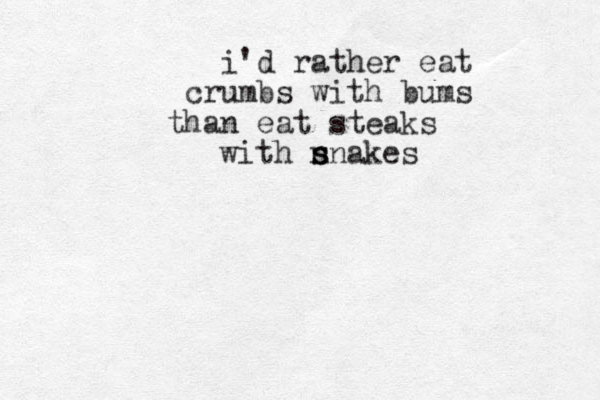 i'd rather eat crumbs with bums than eat steaks with n snakes s s 