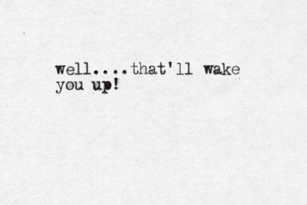 well....that'll wake you up! 