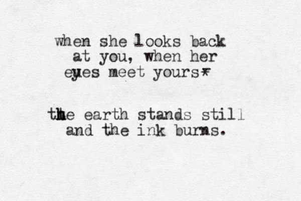 when she looks back at you, when her eues meet yours y tt h h h he earth stands still and the ink burns. - * 