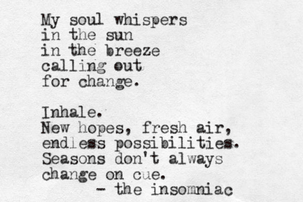 My soul whispers in the sun in the breeze calling out for change. Inhale. New hopes, fresh air, endless possibilities. Seasons don't always change on cue. - the insomniac 