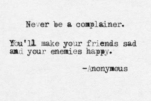 Never be a complainer. You'll make your friends sad and your enemies happy. -Anonymous 