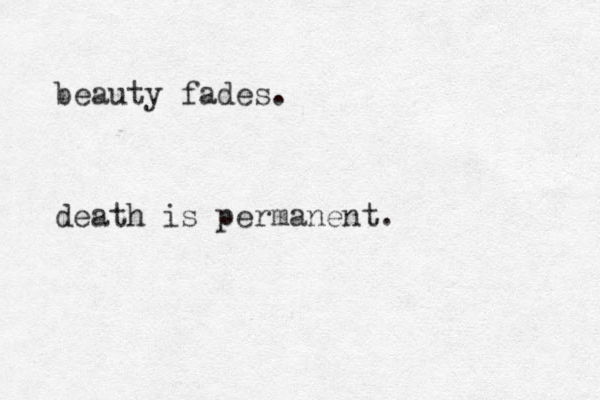 beauty fades. death is permanent.