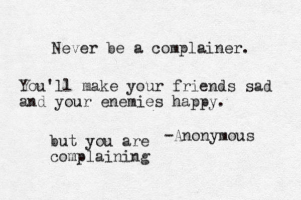 Never be a complainer. You'll make your friends sad and your enemies happy. -Anonymous but you are complaining