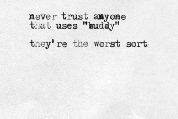 never trust anyone that uses "buddy" they're the worst sort 