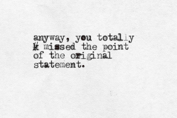 anyway, you totally k # missed the point of the original statement.