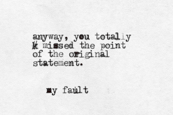 anyway, you totally k # missed the point of the original statement. my failt u
