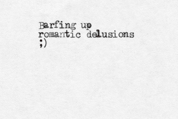 Barfing uo p romantic delusions ;)