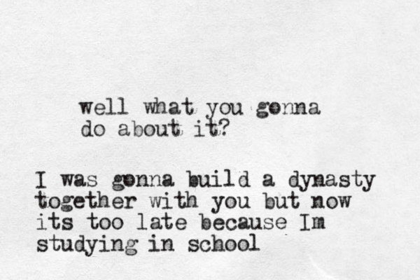 well what you gonna do about it? I was gonna build a dynasty together with you but now its too late because Im studying in school