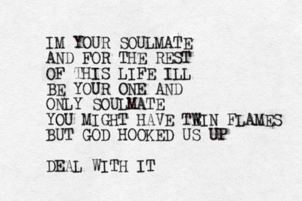 IM YOUR SOULMATE AND FOR THE REST OF THIS LIFE ILL BE YOUR ONE AND ONLY SOULMATE YOU MIGHT HAVE TE W WIN FLAMES BUT GOD HOOKED US UP DEAL WITH IT