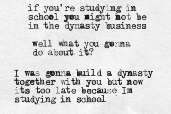 well what you gonna do about it? I was gonna build a dynasty together with you but now its too late because Im studying in school if you're studying in school you might b not be in the dynasty business 