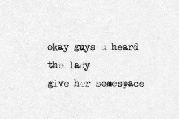 okay guys u heard the lady give her somespace