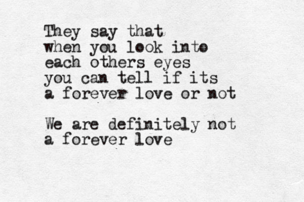 They say that when you look into each others eyes you can tell if its a forever love or not We are definitely not a forever love