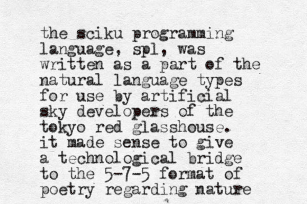 the sciku programming language , spl, was written as a part of the natural language types for use by artificial sky developers of the tokyo red glasshouse. it made sense to give a technological bridge to the 5-7-5 format of poetry regarding nature 