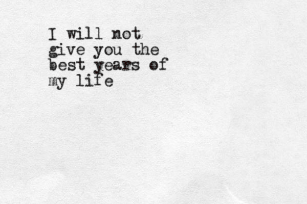 I will not give you the best years of my life