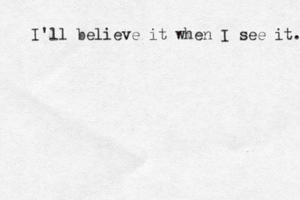 I'll believe it when I see it. 
