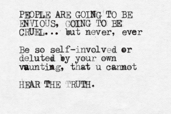 PEOPLE ARE GOING TO BE ENVIOUS, GOING TO BE CRUEL... but never, ever Be so self-involved or deluted by your own vu aunting, that u cannot HEAR THE TRUTH.