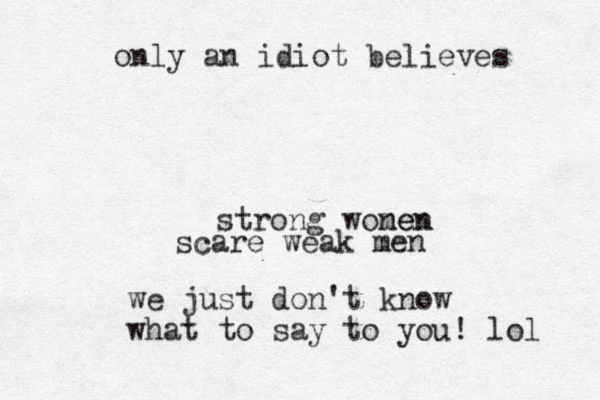 strong wonen men scare weak men only an idiot believes we just don't know what to say to you! lol 