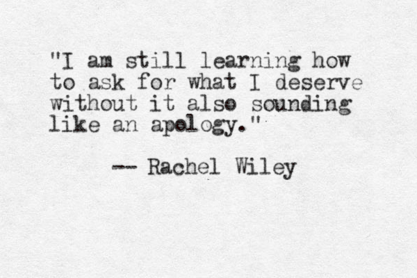 "I am still learning how to ask for what I deserve without it also sounding like an apology." -- Rachel Wiley 