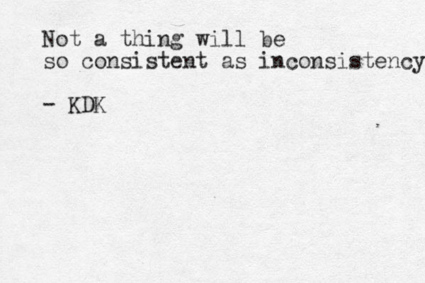 Not a thing will be so consistent as inconsistency - KDK