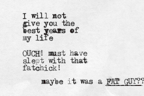 I will not give you the best years of my life OUCH! must have slept with that fatchick! maybe it was a FAT GUY?? ________ 