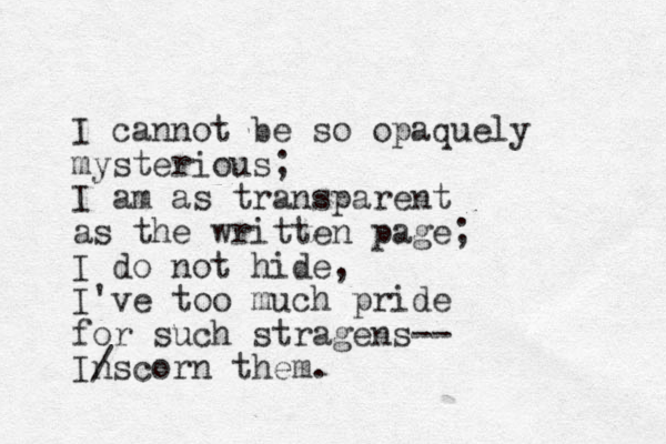 I cannot be so opaquely mysterious; I am as transparent as the written page; I do not hide, I've too much pride for such stragens-- Ins / corn them. 